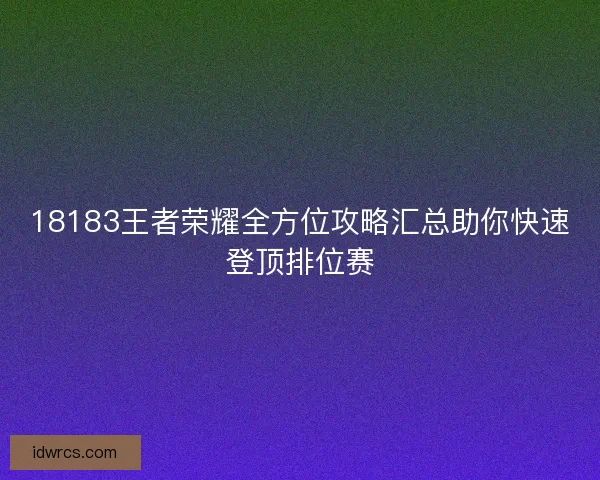 18183王者荣耀全方位攻略汇总助你快速登顶排位赛