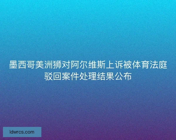 墨西哥美洲狮对阿尔维斯上诉被体育法庭驳回案件处理结果公布