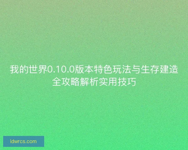 我的世界0.10.0版本特色玩法与生存建造全攻略解析实用技巧