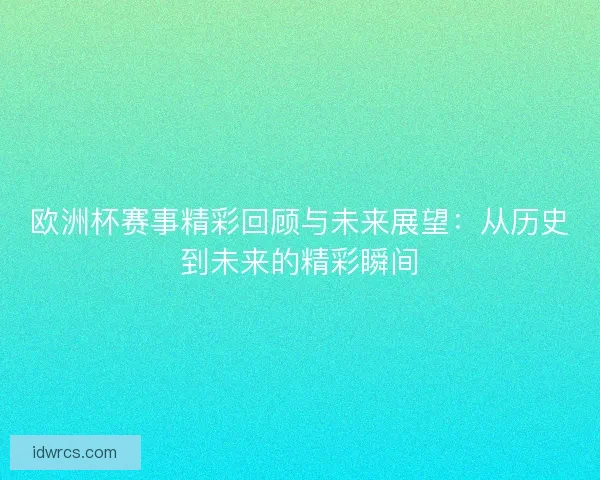 欧洲杯赛事精彩回顾与未来展望：从历史到未来的精彩瞬间