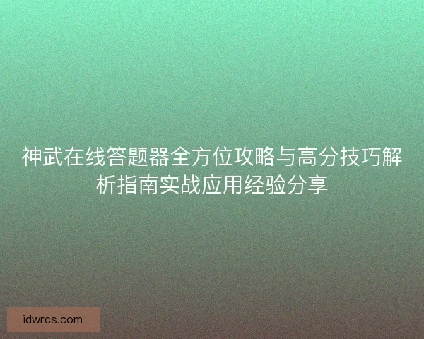 神武在线答题器全方位攻略与高分技巧解析指南实战应用经验分享
